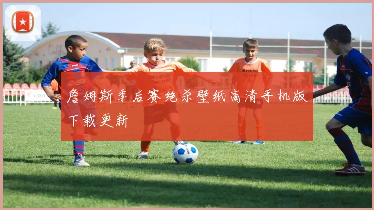 詹姆斯季后赛绝杀壁纸高清手机版下载更新