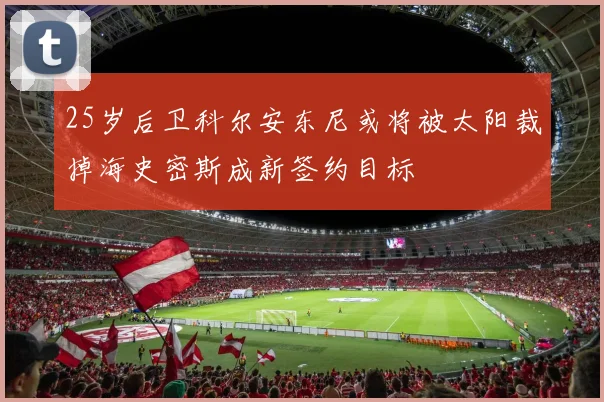 25岁后卫科尔安东尼或将被太阳裁掉海史密斯成新签约目标
