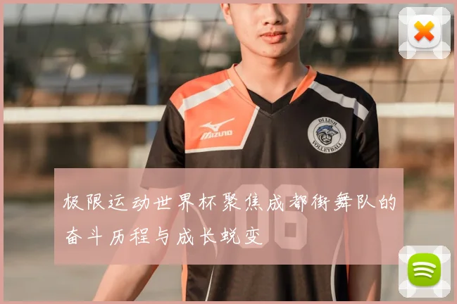 极限运动世界杯聚焦成都街舞队的奋斗历程与成长蜕变