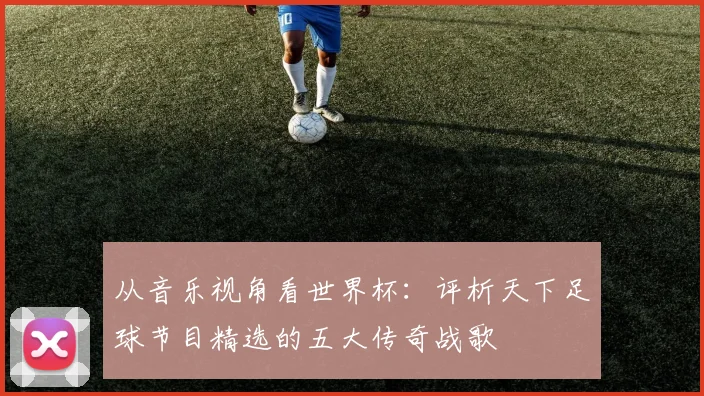 从音乐视角看世界杯:评析天下足球节目精选的五大传奇战歌