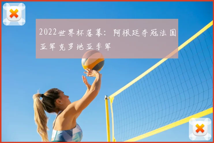 2022世界杯落幕:阿根廷夺冠法国亚军克罗地亚季军