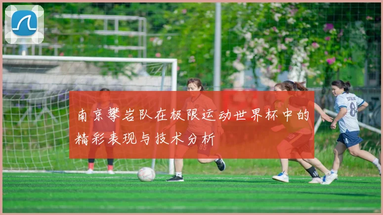 南京攀岩队在极限运动世界杯中的精彩表现与技术分析