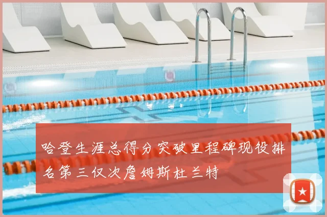 哈登生涯总得分突破里程碑现役排名第三仅次詹姆斯杜兰特
