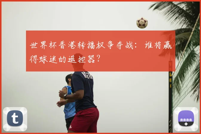 世界杯香港转播权争夺战:谁将赢得球迷的遥控器?