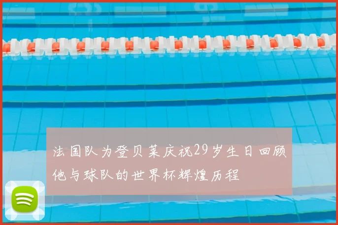 法国队为登贝莱庆祝29岁生日回顾他与球队的世界杯辉煌历程