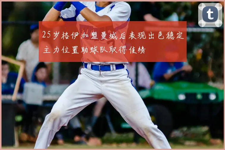 25岁格伊加盟曼城后表现出色稳定主力位置助球队取得佳绩