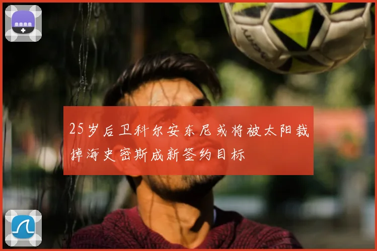 25岁后卫科尔安东尼或将被太阳裁掉海史密斯成新签约目标