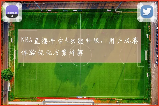 NBA直播平台A功能升级,用户观赛体验优化方案详解