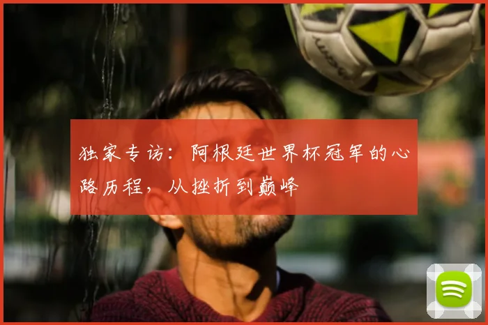 独家专访:阿根廷世界杯冠军的心路历程,从挫折到巅峰