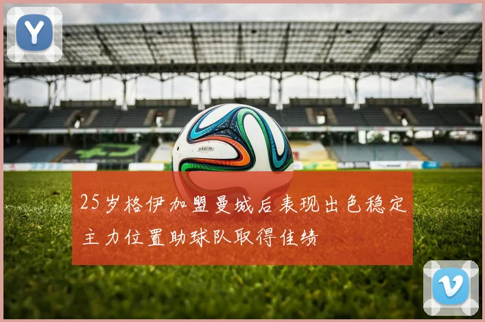 25岁格伊加盟曼城后表现出色稳定主力位置助球队取得佳绩