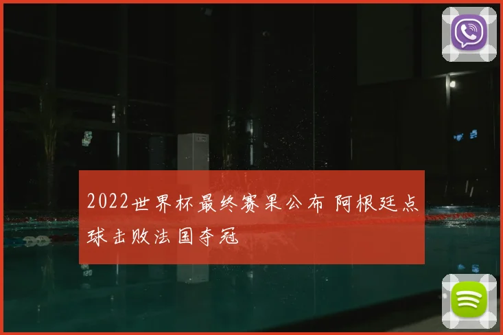 2022世界杯最终赛果公布 阿根廷点球击败法国夺冠