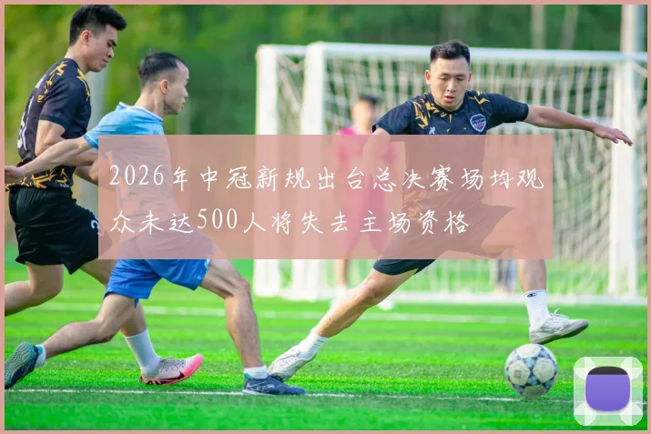 2026年中冠新规出台总决赛场均观众未达500人将失去主场资格
